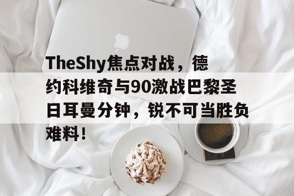 爱游戏app下载 -包含TheShy焦点对战，德约科维奇与90激战巴黎圣日耳曼分钟，锐不可当胜负难料！的词条