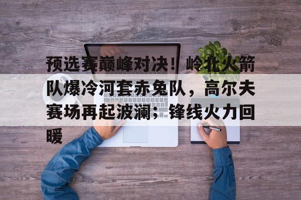 爱游戏在线官网 -预选赛巅峰对决！岭北火箭队爆冷河套赤兔队，高尔夫赛场再起波澜；锋线火力回暖的简单介绍